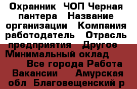 Охранник. ЧОП Черная пантера › Название организации ­ Компания-работодатель › Отрасль предприятия ­ Другое › Минимальный оклад ­ 12 000 - Все города Работа » Вакансии   . Амурская обл.,Благовещенский р-н